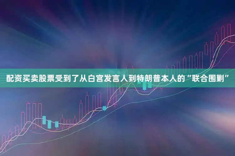 配资买卖股票受到了从白宫发言人到特朗普本人的“联合围剿”