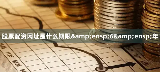 股票配资网址是什么期限&ensp;6&ensp;年