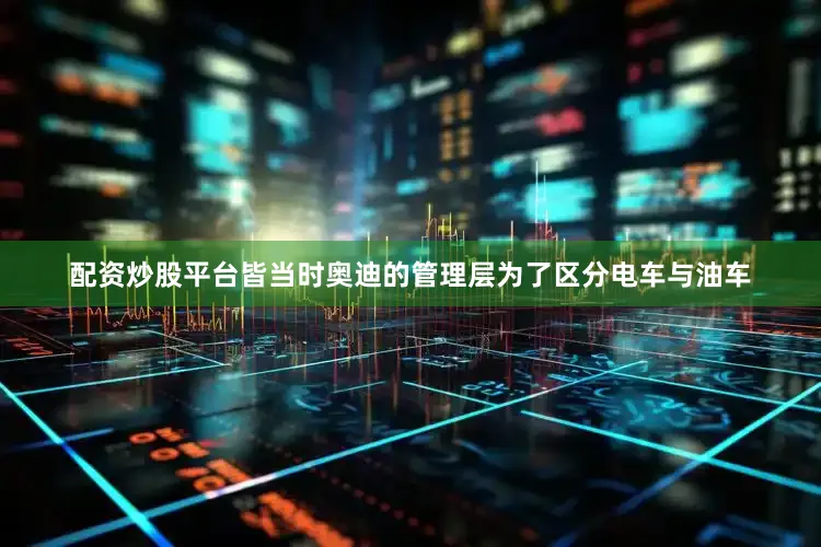 配资炒股平台皆当时奥迪的管理层为了区分电车与油车