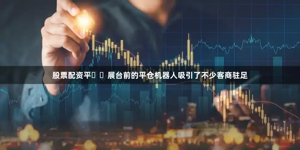 股票配资平  展台前的平仓机器人吸引了不少客商驻足