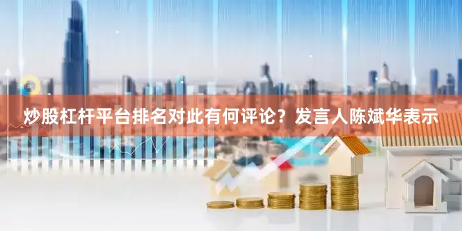 炒股杠杆平台排名对此有何评论？发言人陈斌华表示