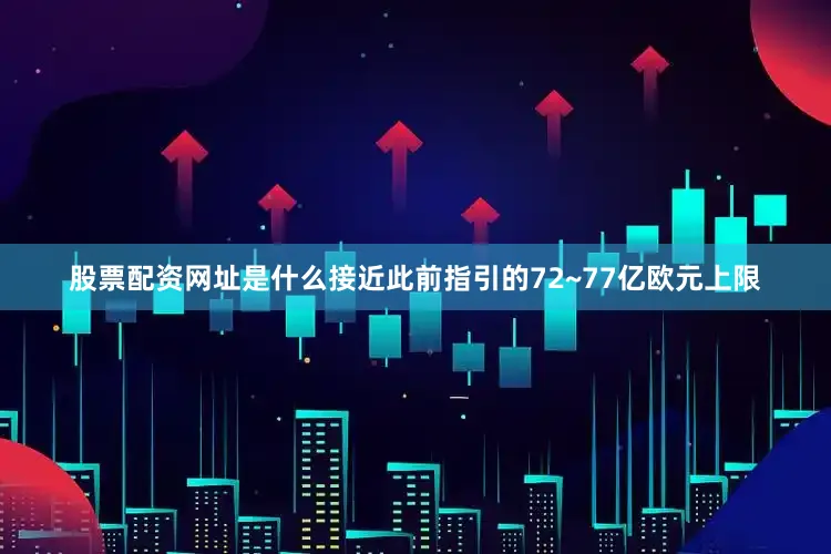股票配资网址是什么接近此前指引的72~77亿欧元上限