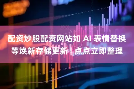 配资炒股配资网站如 AI 表情替换等焕新存储更新 | 点点立即整理