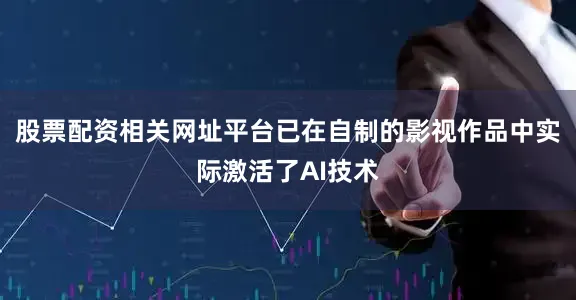 股票配资相关网址平台已在自制的影视作品中实际激活了AI技术