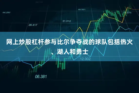 网上炒股杠杆参与比尔争夺战的球队包括热火、湖人和勇士