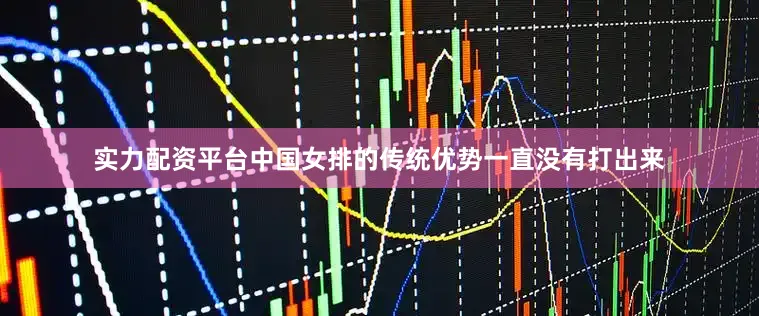 实力配资平台中国女排的传统优势一直没有打出来