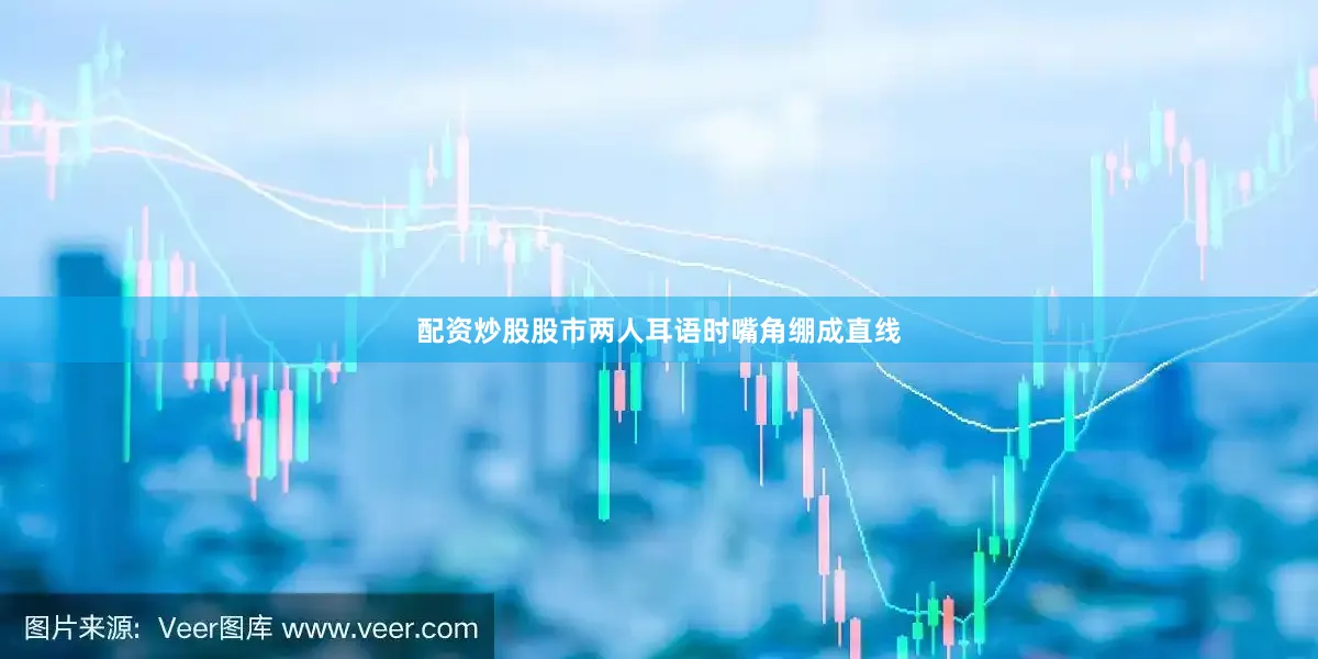 配资炒股股市两人耳语时嘴角绷成直线