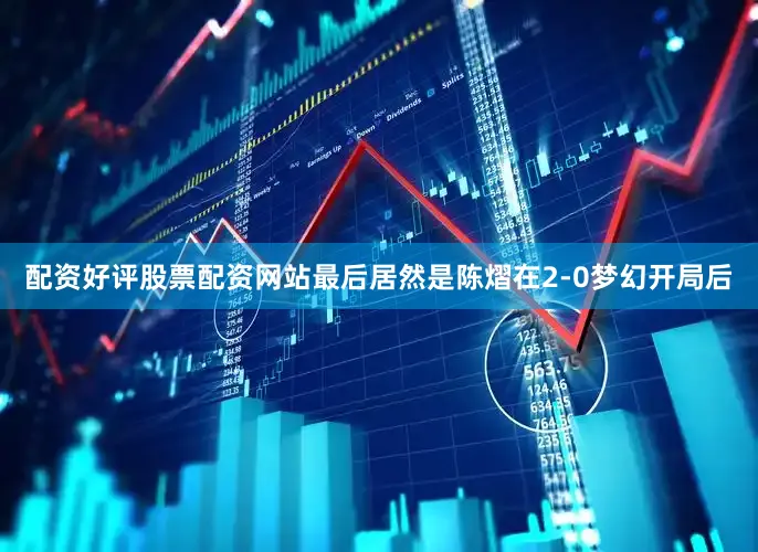 配资好评股票配资网站最后居然是陈熠在2-0梦幻开局后