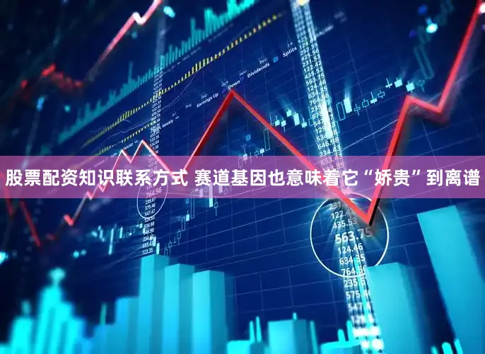 股票配资知识联系方式 赛道基因也意味着它“娇贵”到离谱