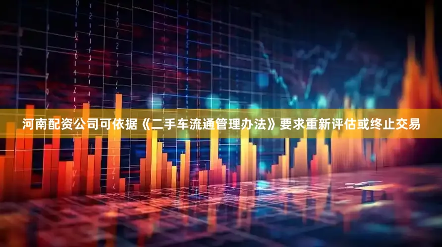 河南配资公司可依据《二手车流通管理办法》要求重新评估或终止交易