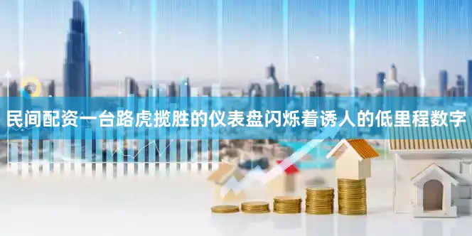 民间配资一台路虎揽胜的仪表盘闪烁着诱人的低里程数字