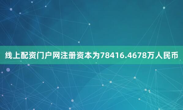 线上配资门户网注册资本为78416.4678万人民币