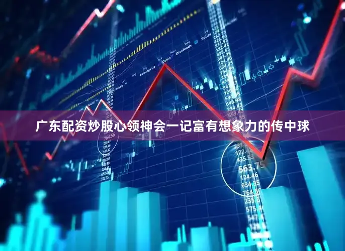 广东配资炒股心领神会一记富有想象力的传中球