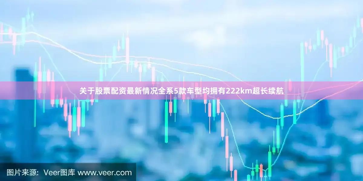 关于股票配资最新情况全系5款车型均拥有222km超长续航