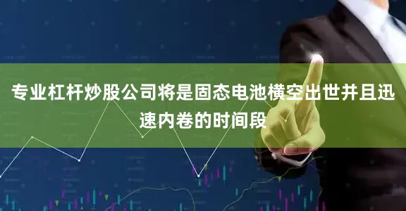 专业杠杆炒股公司将是固态电池横空出世并且迅速内卷的时间段