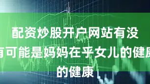 配资炒股开户网站有没有可能是妈妈在乎女儿的健康