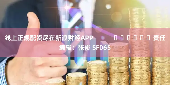 线上正规配资尽在新浪财经APP            						责任编辑：张俊 SF065