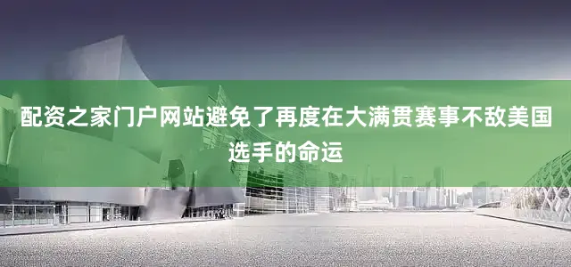 配资之家门户网站避免了再度在大满贯赛事不敌美国选手的命运