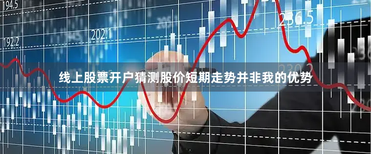 线上股票开户猜测股价短期走势并非我的优势