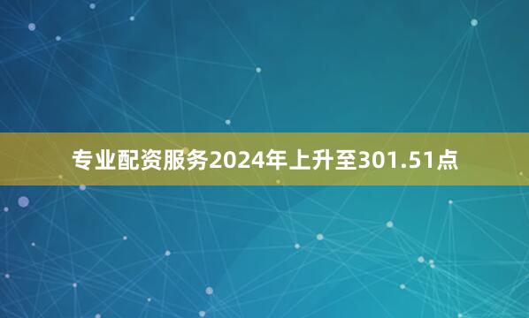 专业配资服务2024年上升至301.51点