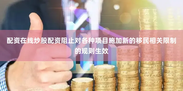 配资在线炒股配资阻止对各种项目施加新的移民相关限制的规则生效
