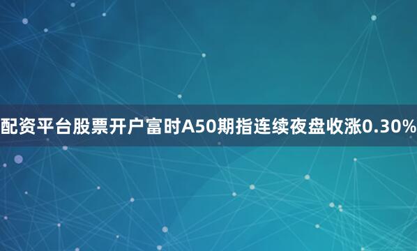 配资平台股票开户　　富时A50期指连续夜盘收涨0.30%