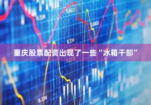 重庆股票配资出现了一些“冰箱干部”