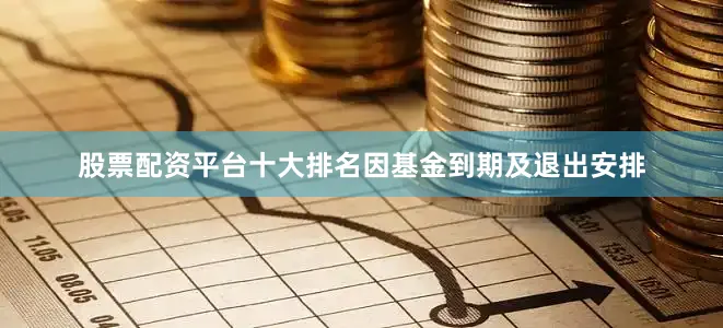股票配资平台十大排名因基金到期及退出安排