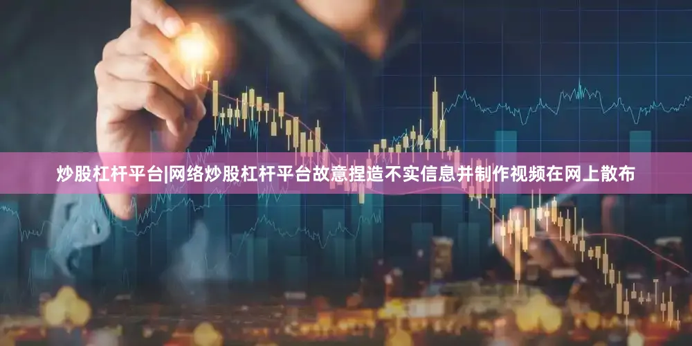 炒股杠杆平台|网络炒股杠杆平台故意捏造不实信息并制作视频在网上散布